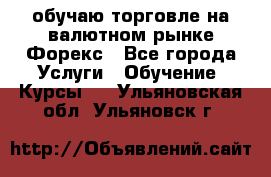 обучаю торговле на валютном рынке Форекс - Все города Услуги » Обучение. Курсы   . Ульяновская обл.,Ульяновск г.
